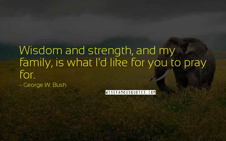 George W. Bush Quotes: Wisdom and strength, and my family, is what I'd like for you to pray for.