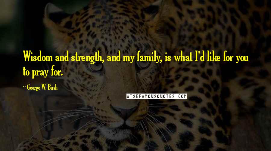 George W. Bush Quotes: Wisdom and strength, and my family, is what I'd like for you to pray for.