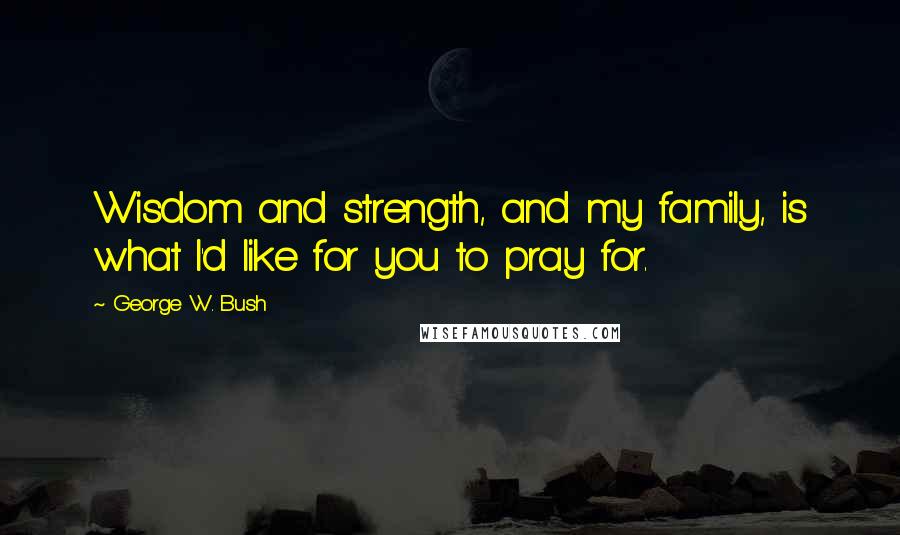 George W. Bush Quotes: Wisdom and strength, and my family, is what I'd like for you to pray for.