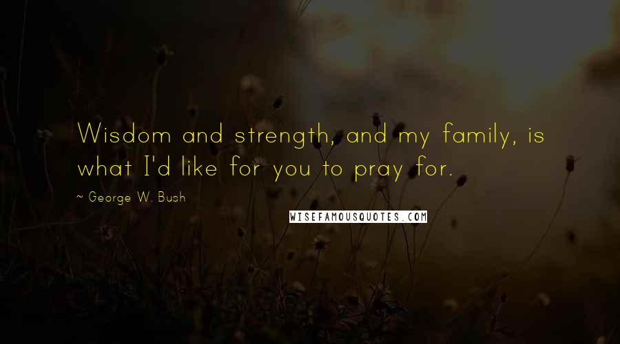 George W. Bush Quotes: Wisdom and strength, and my family, is what I'd like for you to pray for.