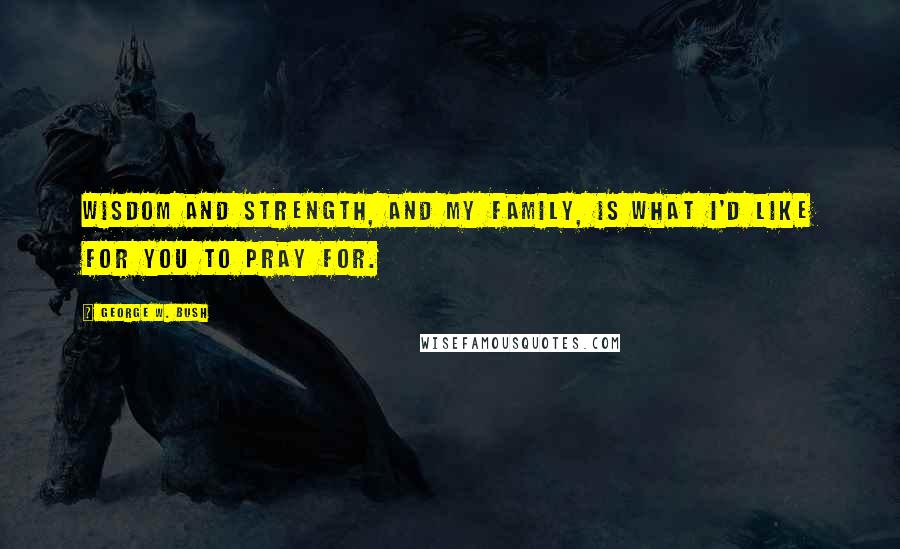 George W. Bush Quotes: Wisdom and strength, and my family, is what I'd like for you to pray for.