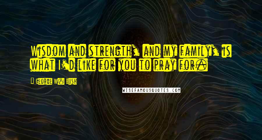 George W. Bush Quotes: Wisdom and strength, and my family, is what I'd like for you to pray for.