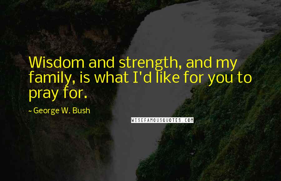 George W. Bush Quotes: Wisdom and strength, and my family, is what I'd like for you to pray for.