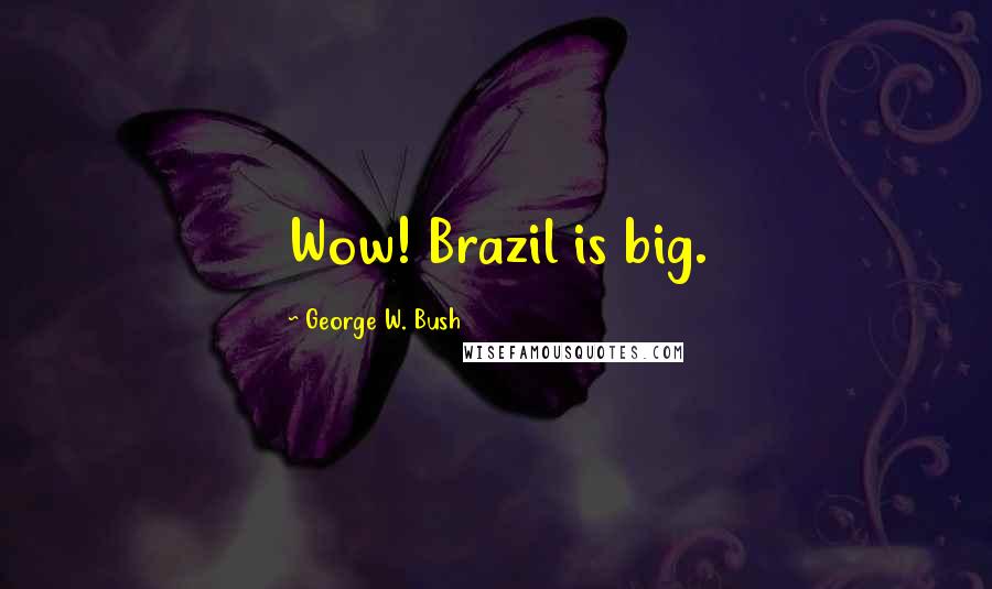 George W. Bush Quotes: Wow! Brazil is big.