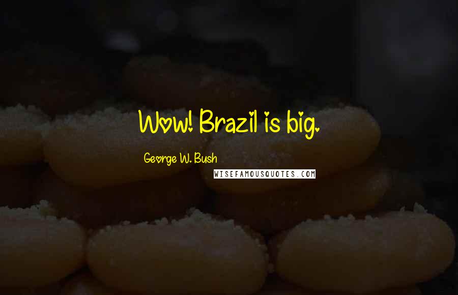 George W. Bush Quotes: Wow! Brazil is big.