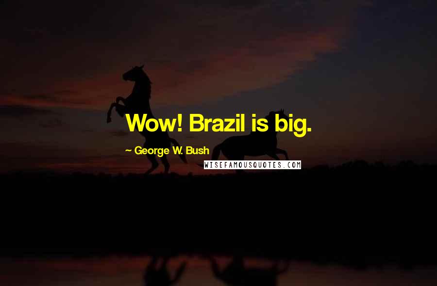 George W. Bush Quotes: Wow! Brazil is big.