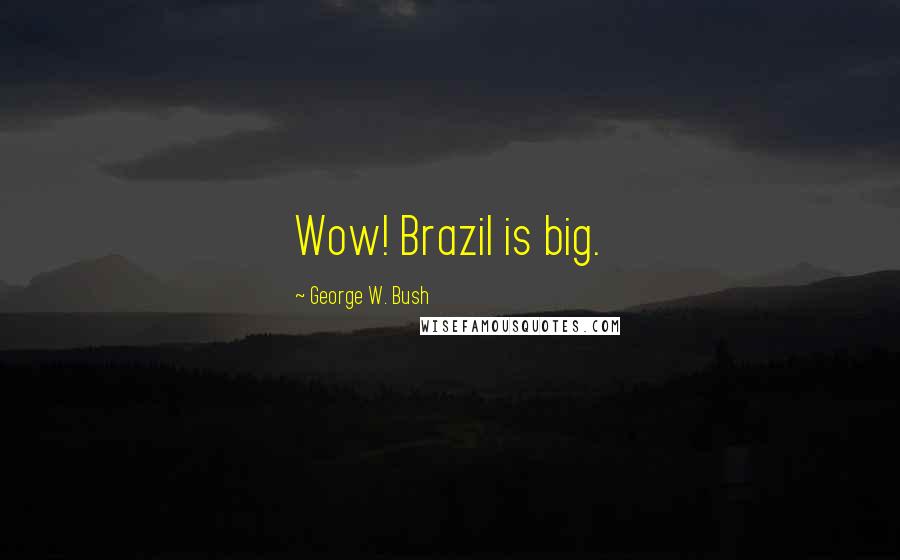 George W. Bush Quotes: Wow! Brazil is big.