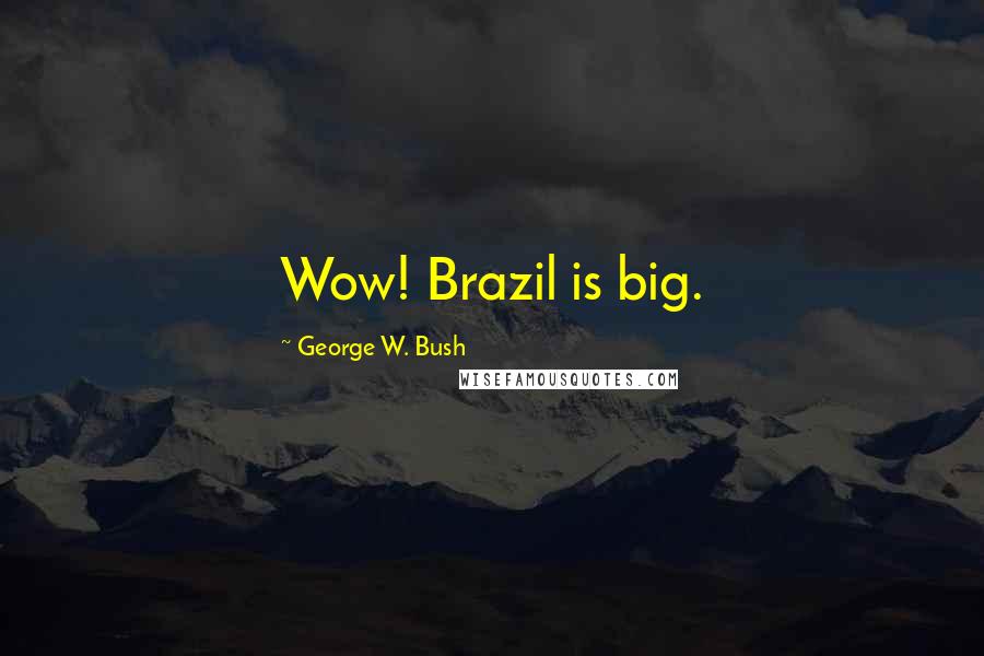 George W. Bush Quotes: Wow! Brazil is big.