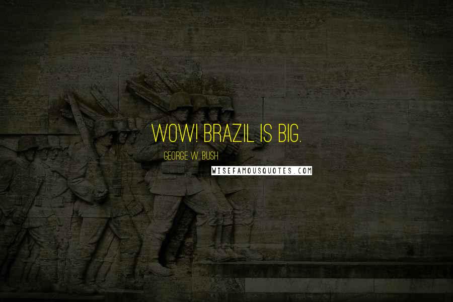 George W. Bush Quotes: Wow! Brazil is big.