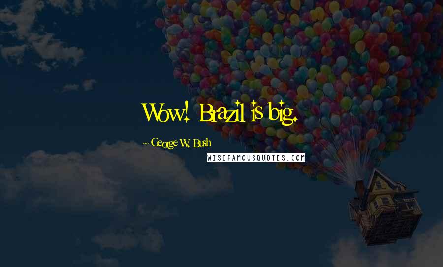 George W. Bush Quotes: Wow! Brazil is big.