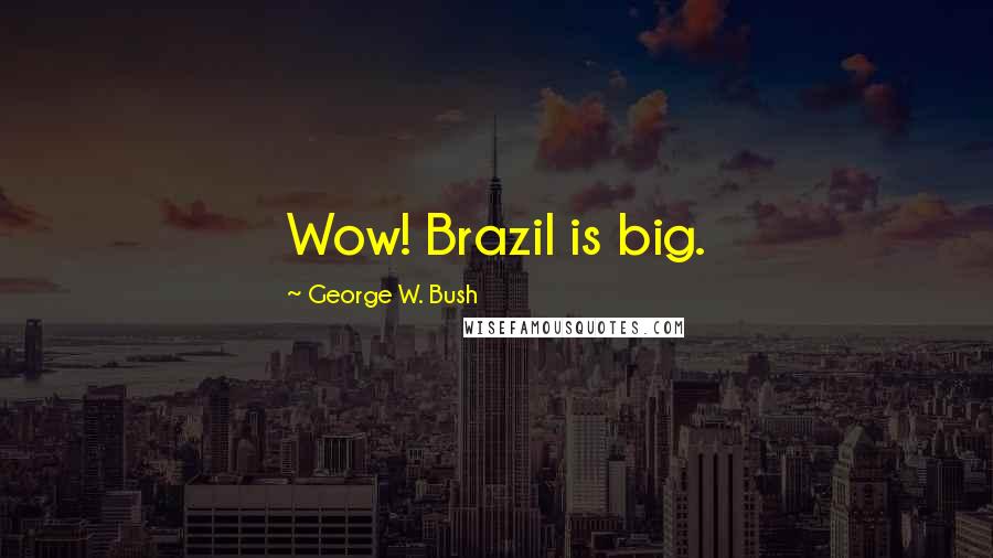 George W. Bush Quotes: Wow! Brazil is big.