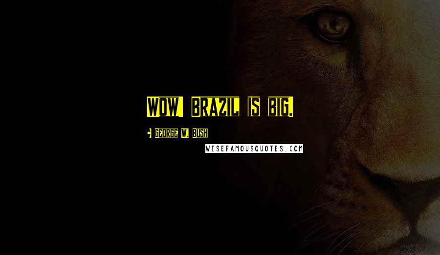 George W. Bush Quotes: Wow! Brazil is big.