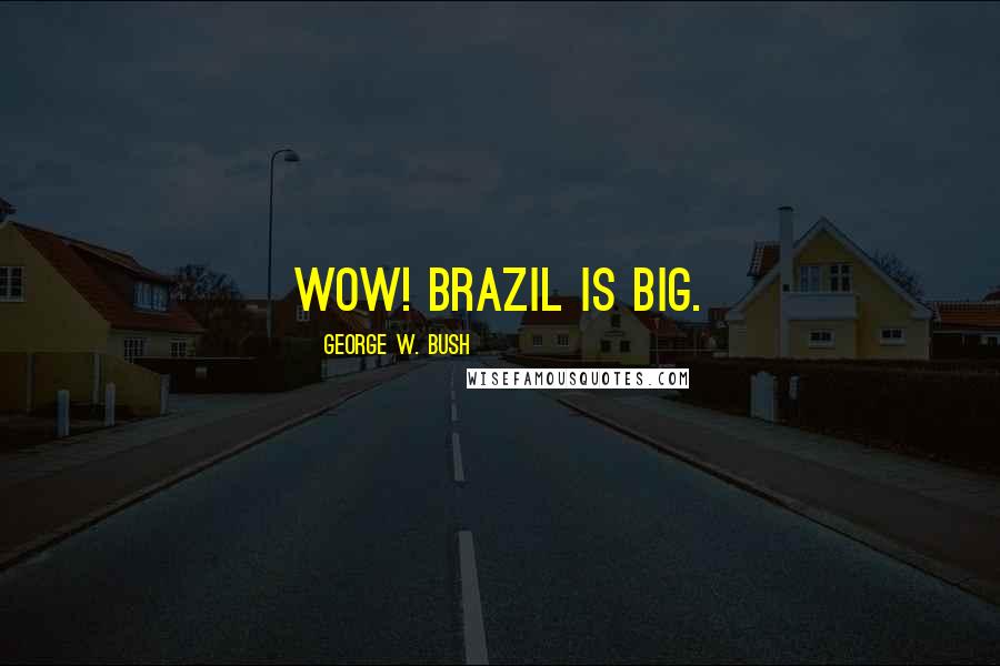 George W. Bush Quotes: Wow! Brazil is big.