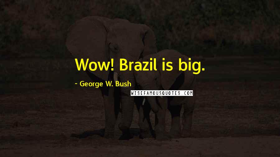 George W. Bush Quotes: Wow! Brazil is big.