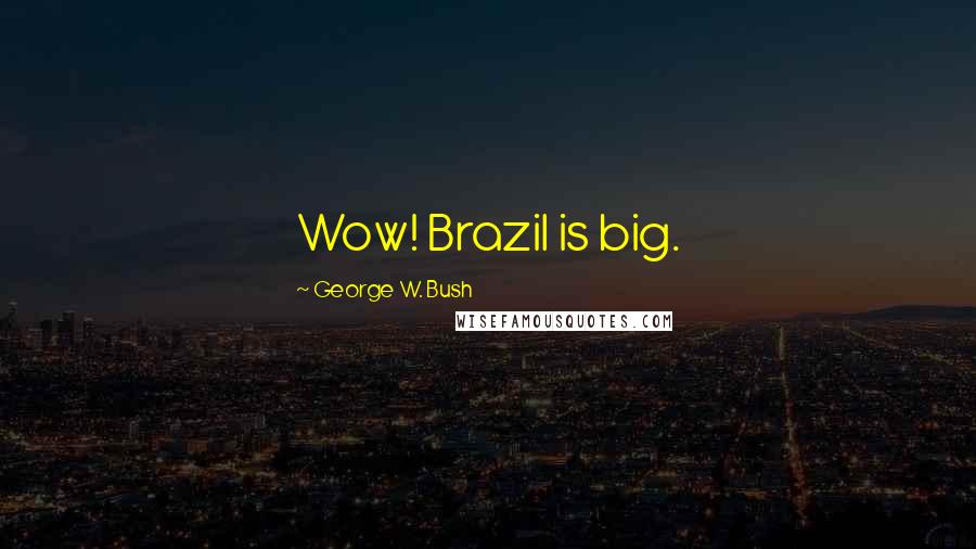 George W. Bush Quotes: Wow! Brazil is big.