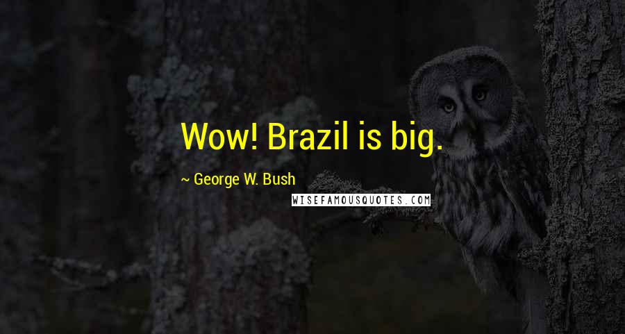 George W. Bush Quotes: Wow! Brazil is big.