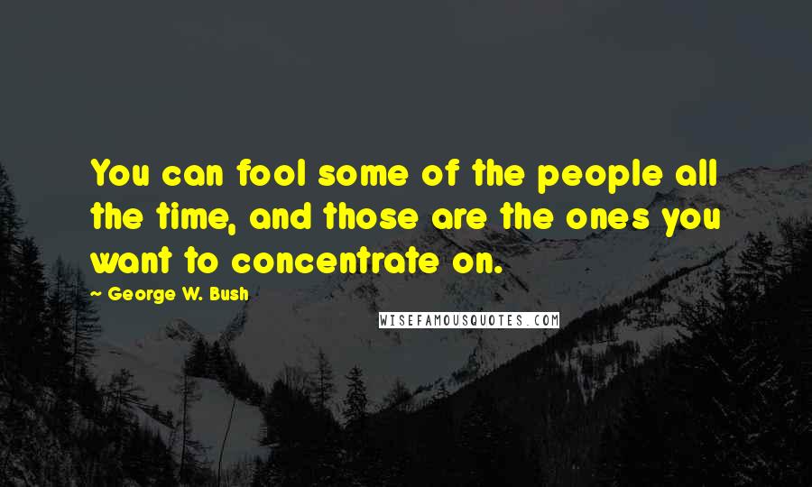 George W. Bush Quotes: You can fool some of the people all the time, and those are the ones you want to concentrate on.