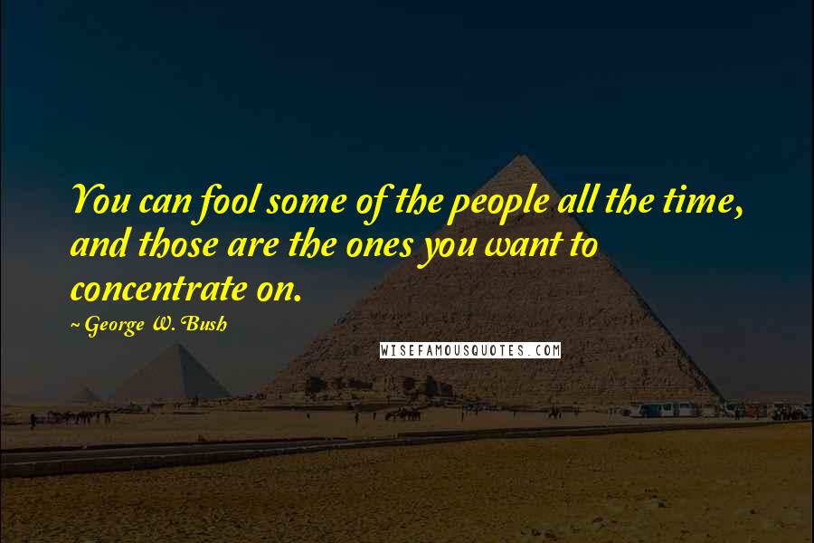 George W. Bush Quotes: You can fool some of the people all the time, and those are the ones you want to concentrate on.