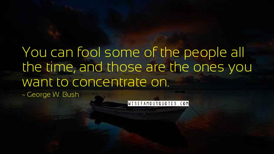 George W. Bush Quotes: You can fool some of the people all the time, and those are the ones you want to concentrate on.