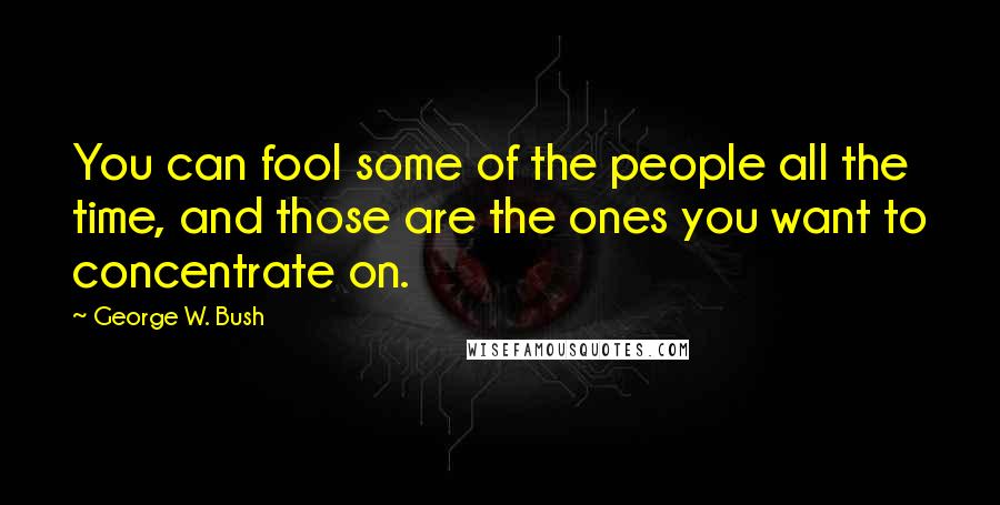 George W. Bush Quotes: You can fool some of the people all the time, and those are the ones you want to concentrate on.