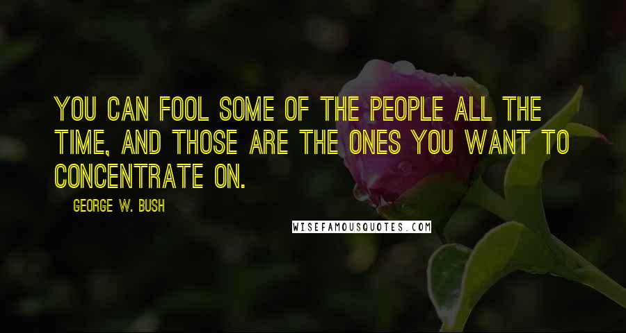 George W. Bush Quotes: You can fool some of the people all the time, and those are the ones you want to concentrate on.