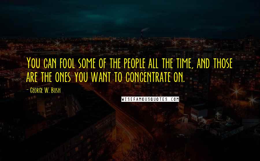 George W. Bush Quotes: You can fool some of the people all the time, and those are the ones you want to concentrate on.