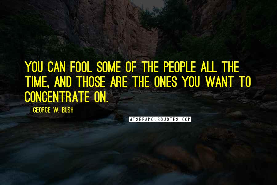 George W. Bush Quotes: You can fool some of the people all the time, and those are the ones you want to concentrate on.