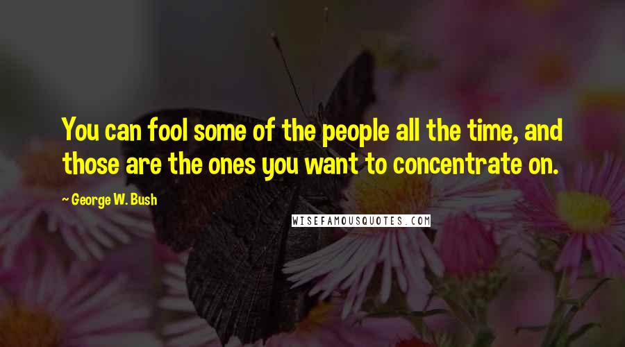 George W. Bush Quotes: You can fool some of the people all the time, and those are the ones you want to concentrate on.