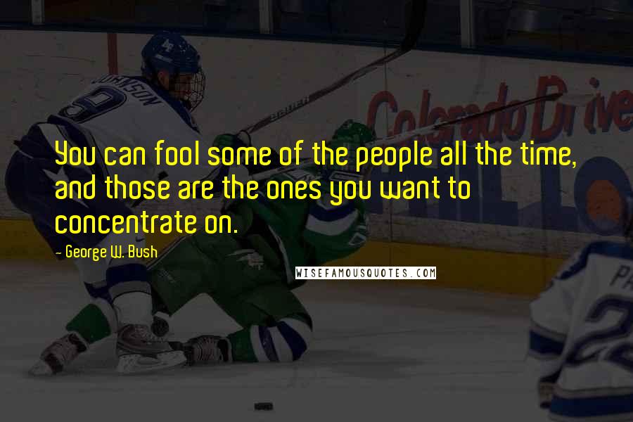 George W. Bush Quotes: You can fool some of the people all the time, and those are the ones you want to concentrate on.