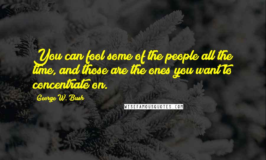 George W. Bush Quotes: You can fool some of the people all the time, and those are the ones you want to concentrate on.