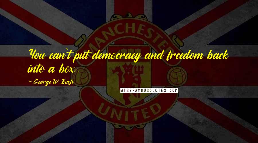 George W. Bush Quotes: You can't put democracy and freedom back into a box.