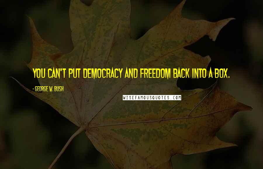 George W. Bush Quotes: You can't put democracy and freedom back into a box.