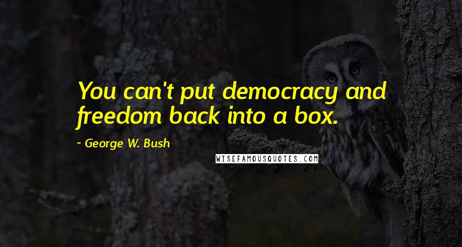 George W. Bush Quotes: You can't put democracy and freedom back into a box.