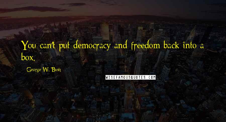 George W. Bush Quotes: You can't put democracy and freedom back into a box.