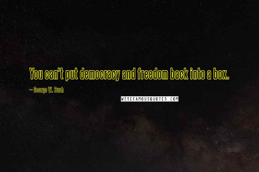 George W. Bush Quotes: You can't put democracy and freedom back into a box.