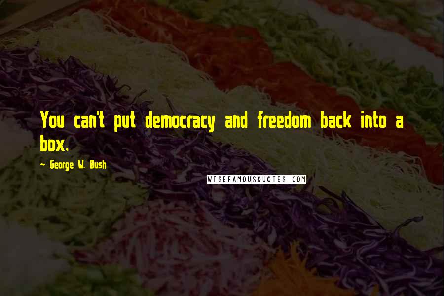George W. Bush Quotes: You can't put democracy and freedom back into a box.
