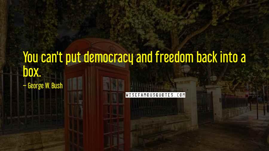 George W. Bush Quotes: You can't put democracy and freedom back into a box.