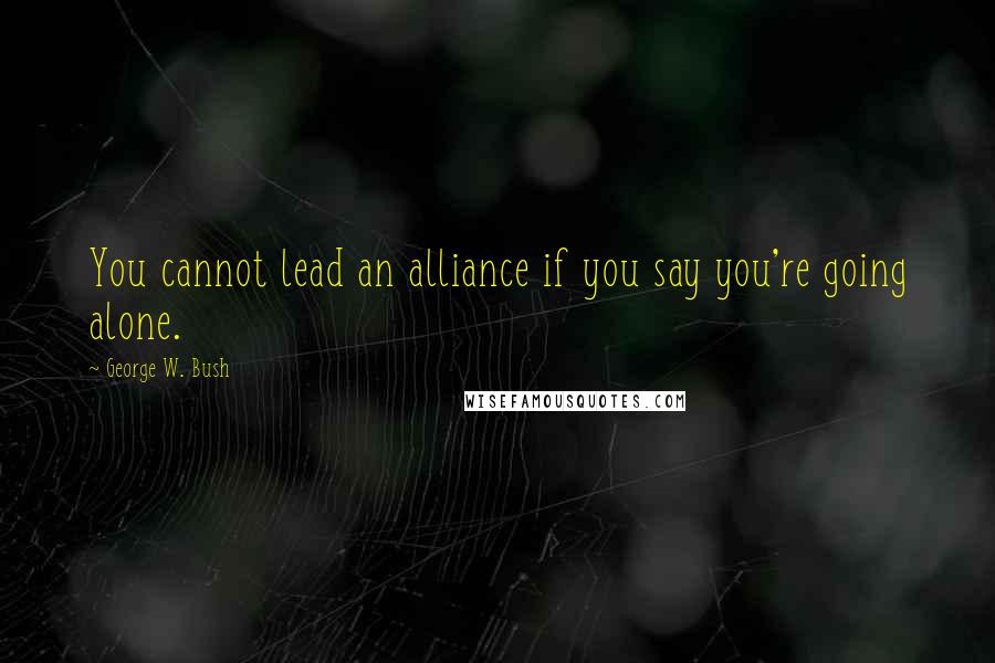 George W. Bush Quotes: You cannot lead an alliance if you say you're going alone.