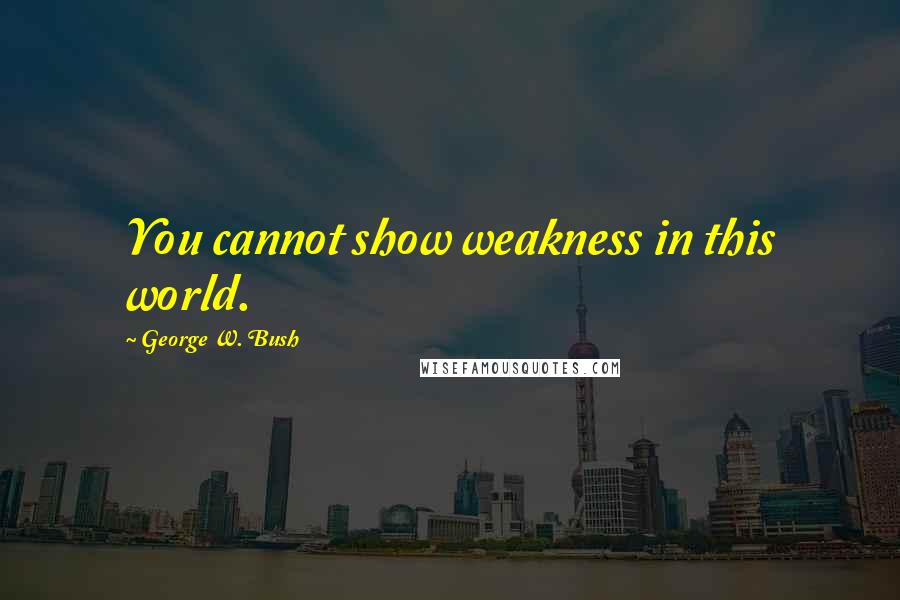 George W. Bush Quotes: You cannot show weakness in this world.