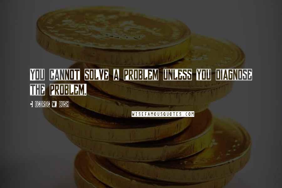 George W. Bush Quotes: You cannot solve a problem unless you diagnose the problem.