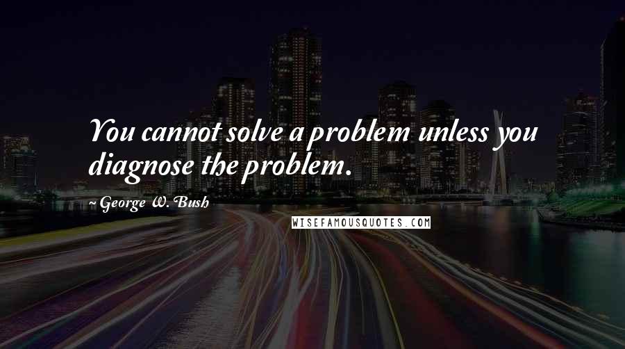 George W. Bush Quotes: You cannot solve a problem unless you diagnose the problem.