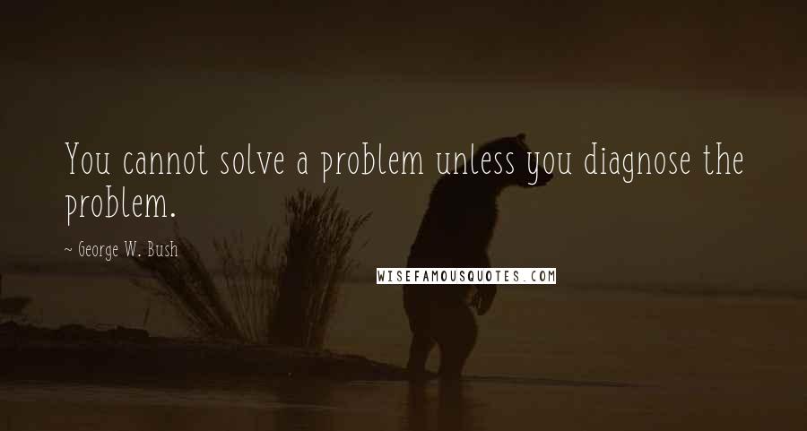 George W. Bush Quotes: You cannot solve a problem unless you diagnose the problem.