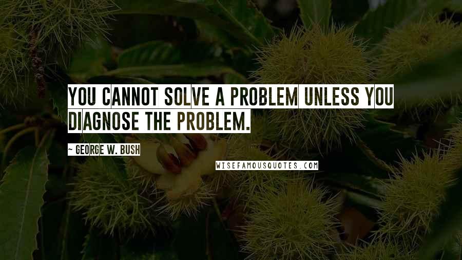 George W. Bush Quotes: You cannot solve a problem unless you diagnose the problem.