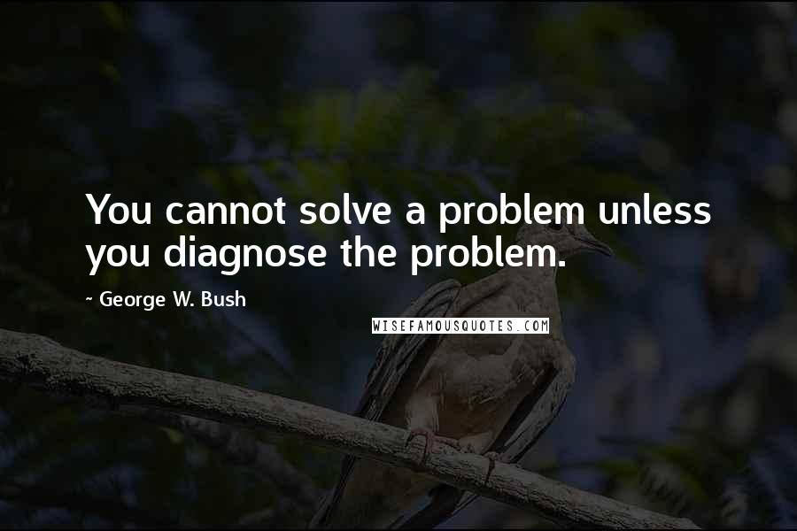 George W. Bush Quotes: You cannot solve a problem unless you diagnose the problem.