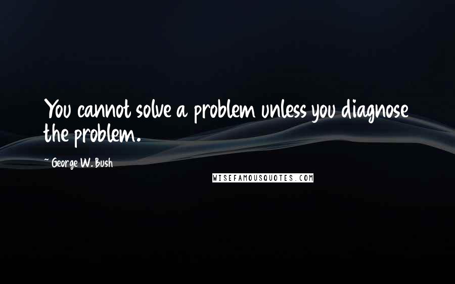 George W. Bush Quotes: You cannot solve a problem unless you diagnose the problem.