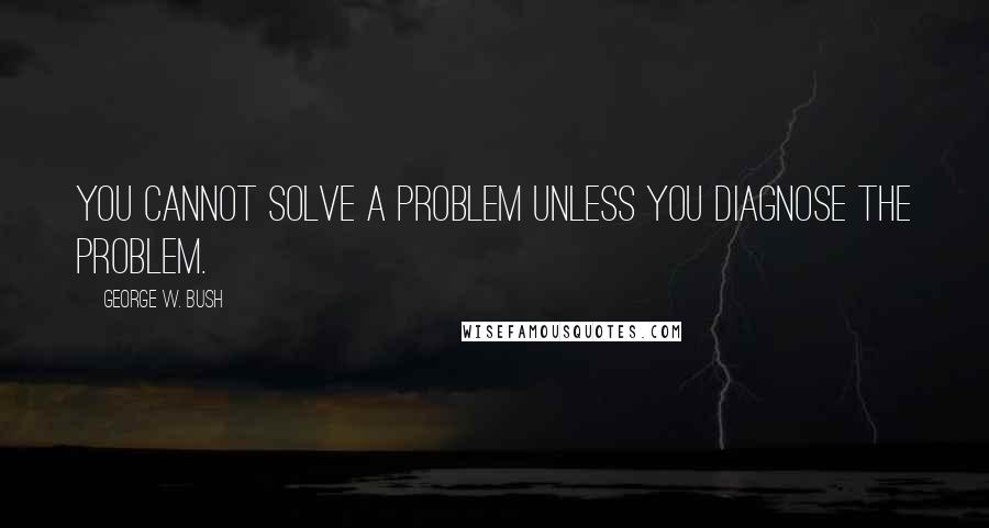 George W. Bush Quotes: You cannot solve a problem unless you diagnose the problem.