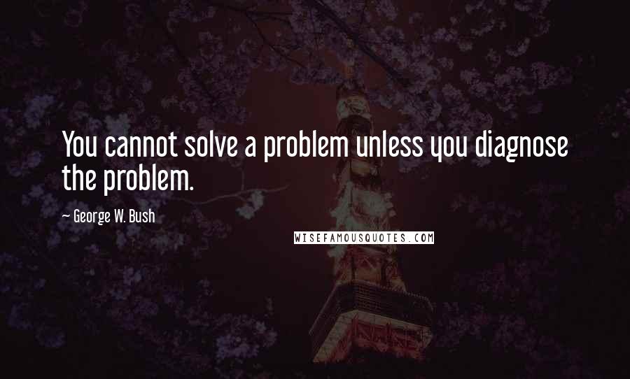 George W. Bush Quotes: You cannot solve a problem unless you diagnose the problem.