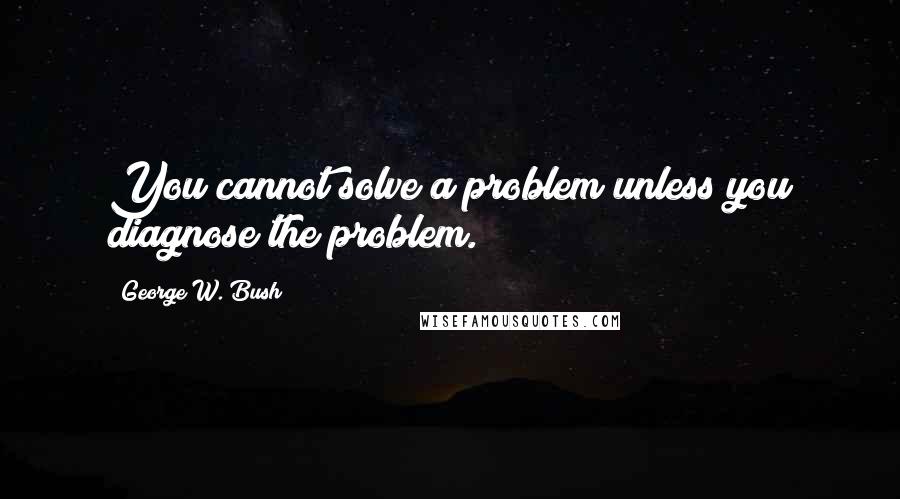 George W. Bush Quotes: You cannot solve a problem unless you diagnose the problem.