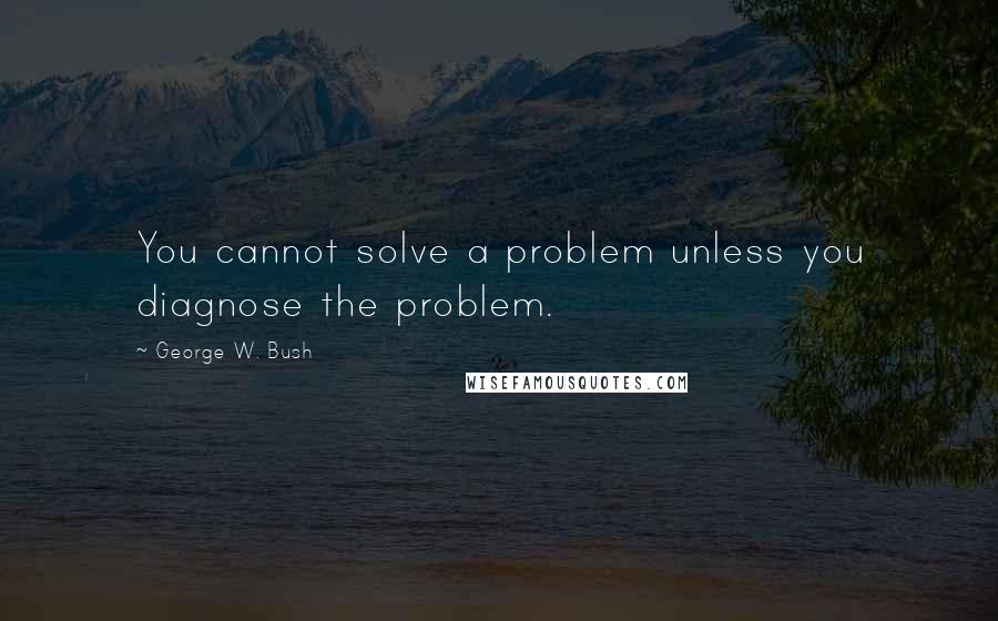 George W. Bush Quotes: You cannot solve a problem unless you diagnose the problem.