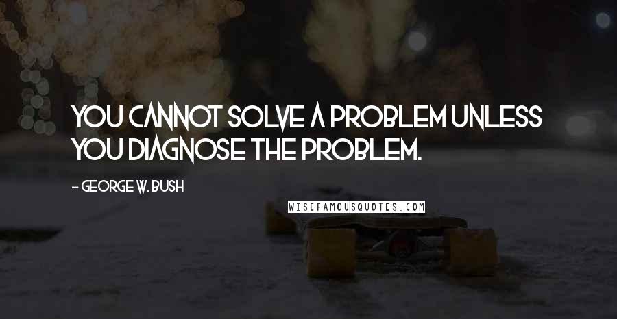 George W. Bush Quotes: You cannot solve a problem unless you diagnose the problem.